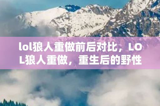 lol狼人重做前后对比，LOL狼人重做，重生后的野性之力