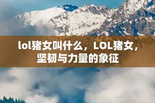 lol猪女叫什么，LOL猪女，坚韧与力量的象征