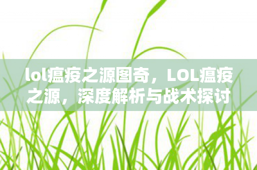lol瘟疫之源图奇，LOL瘟疫之源，深度解析与战术探讨