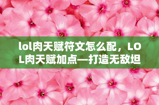 lol肉天赋符文怎么配，LOL肉天赋加点—打造无敌坦克，称霸召唤师峡谷