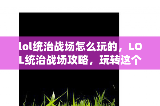 lol统治战场怎么玩的，LOL统治战场攻略，玩转这个独特模式！