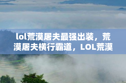 lol荒漠屠夫最强出装，荒漠屠夫横行霸道，LOL荒漠屠夫出装攻略大揭秘