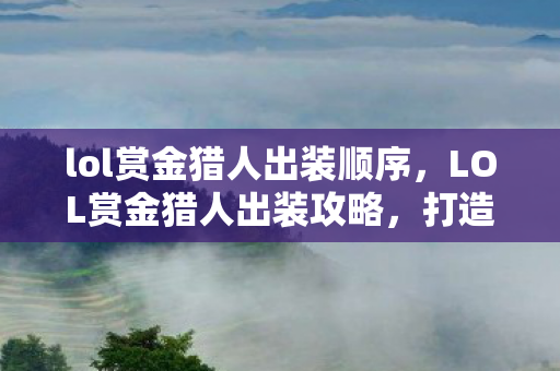 lol赏金猎人出装顺序，LOL赏金猎人出装攻略，打造无敌战力装备组合