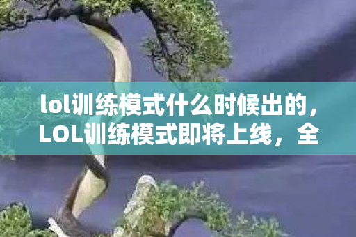 lol训练模式什么时候出的，LOL训练模式即将上线，全新体验助你成为顶尖玩家！