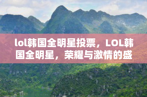 lol韩国全明星投票，LOL韩国全明星，荣耀与激情的盛宴