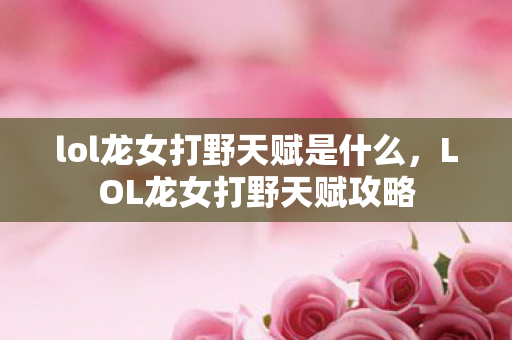 lol龙女打野天赋是什么，LOL龙女打野天赋攻略