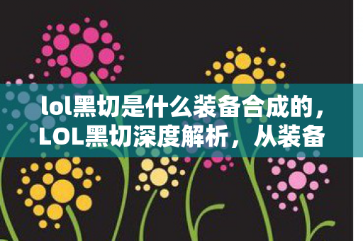 lol黑切是什么装备合成的，LOL黑切深度解析，从装备属性到实战应用