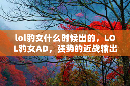 lol豹女什么时候出的，LOL豹女AD，强势的近战输出英雄攻略