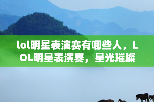 lol明星表演赛有哪些人，LOL明星表演赛，星光璀璨，激情无限
