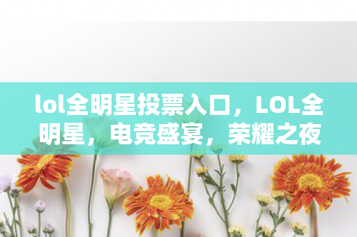 lol全明星投票入口，LOL全明星，电竞盛宴，荣耀之夜