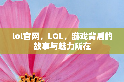 lol官网，LOL，游戏背后的故事与魅力所在