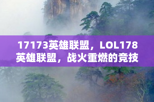 17173英雄联盟，LOL178英雄联盟，战火重燃的竞技盛宴