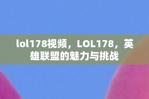 lol178视频，LOL178，英雄联盟的魅力与挑战