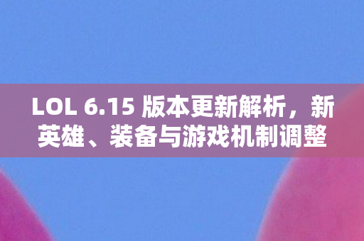LOL 6.15 版本更新解析，新英雄、装备与游戏机制调整引领战场变革