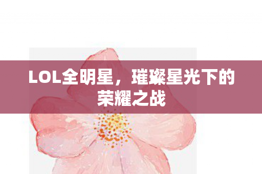 LOL全明星，璀璨星光下的荣耀之战