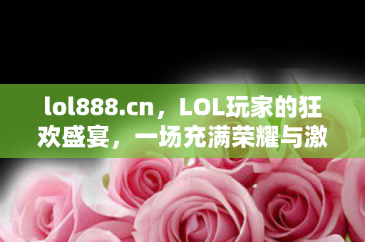 lol888.cn，LOL玩家的狂欢盛宴，一场充满荣耀与激情的888之旅