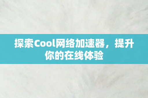 探索Cool网络加速器,提升你的在线体验 探索Cool网络加速器,提升你的在线体验