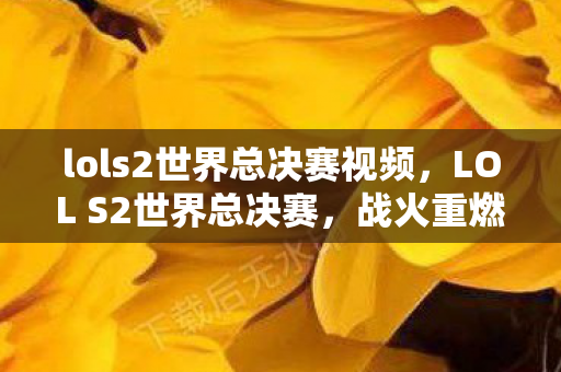 lols2世界总决赛视频，LOL S2世界总决赛，战火重燃，谁将成为最强王者？