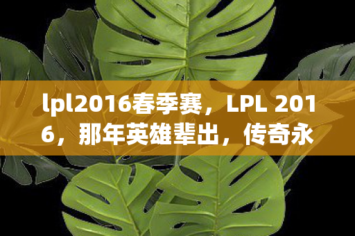 lpl2016春季赛，LPL 2016，那年英雄辈出，传奇永不息