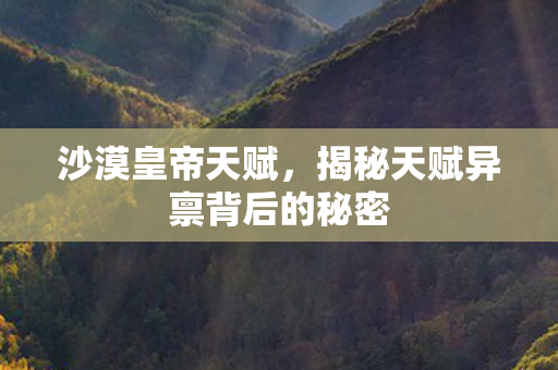 沙漠皇帝天赋，揭秘天赋异禀背后的秘密