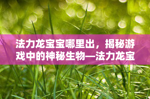 法力龙宝宝哪里出，揭秘游戏中的神秘生物—法力龙宝宝