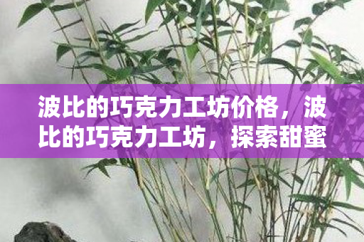 波比的巧克力工坊价格，波比的巧克力工坊，探索甜蜜之旅的价格标签