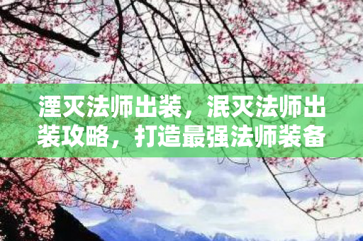湮灭法师出装，泯灭法师出装攻略，打造最强法师装备组合