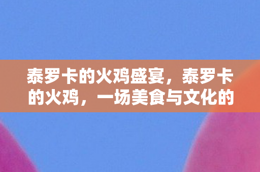 泰罗卡的火鸡盛宴，泰罗卡的火鸡，一场美食与文化的独特交融