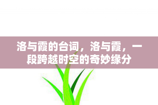 洛与霞的台词，洛与霞，一段跨越时空的奇妙缘分