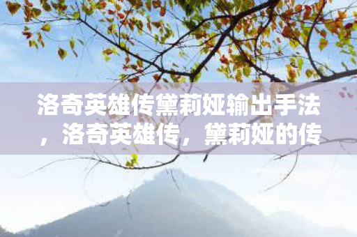 洛奇英雄传黛莉娅输出手法，洛奇英雄传，黛莉娅的传奇之旅