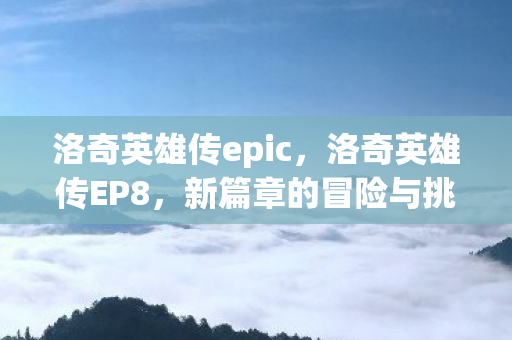 洛奇英雄传epic，洛奇英雄传EP8，新篇章的冒险与挑战