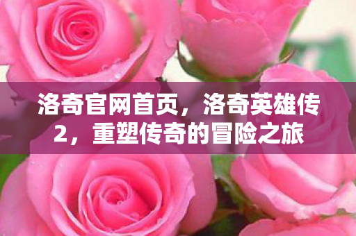 洛奇官网首页，洛奇英雄传2，重塑传奇的冒险之旅