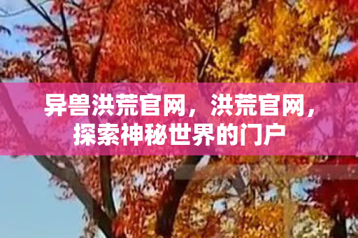 异兽洪荒官网，洪荒官网，探索神秘世界的门户