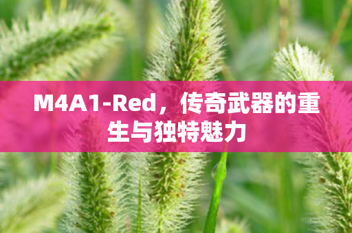 M4A1-Red，传奇武器的重生与独特魅力