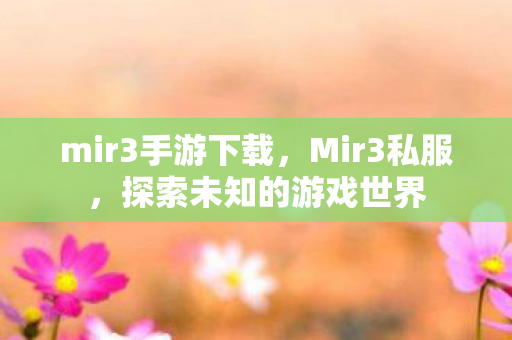 mir3手游下载，Mir3私服，探索未知的游戏世界