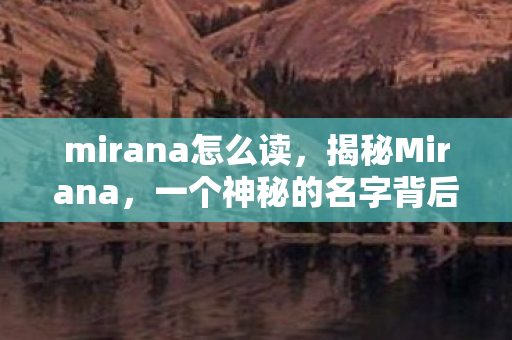 mirana怎么读，揭秘Mirana，一个神秘的名字背后的故事