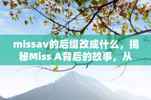 missav的后缀改成什么，揭秘Miss A背后的故事，从默默无闻到闪耀娱乐圈的崛起之路