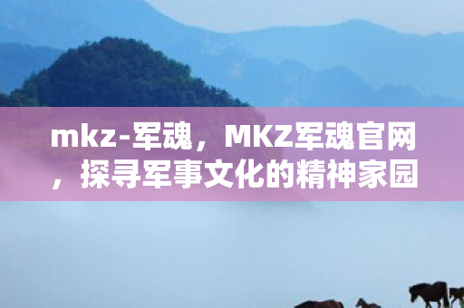 mkz-军魂，MKZ军魂官网，探寻军事文化的精神家园