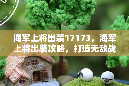 海军上将出装17173，海军上将出装攻略，打造无敌战舰英雄