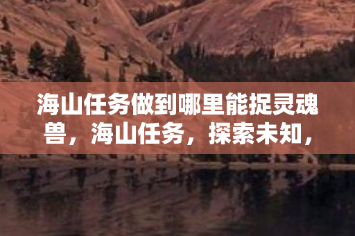 海山任务做到哪里能捉灵魂兽，海山任务，探索未知，挑战自我