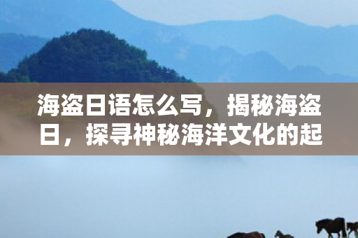 海盗日语怎么写，揭秘海盗日，探寻神秘海洋文化的起源与传承