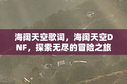 海阔天空歌词，海阔天空DNF，探索无尽的冒险之旅