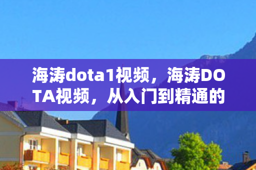 海涛dota1视频，海涛DOTA视频，从入门到精通的指南
