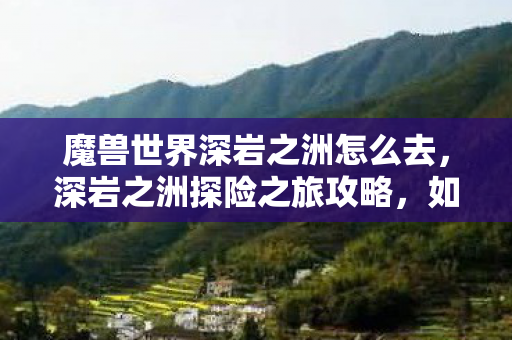 魔兽世界深岩之洲怎么去，深岩之洲探险之旅攻略，如何前往神秘之地深岩之洲