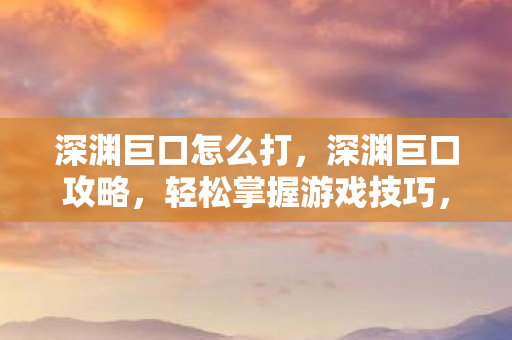 深渊巨口怎么打，深渊巨口攻略，轻松掌握游戏技巧，成为顶尖玩家！