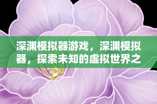 深渊模拟器游戏，深渊模拟器，探索未知的虚拟世界之旅