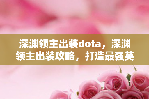 深渊领主出装dota，深渊领主出装攻略，打造最强英雄装备组合