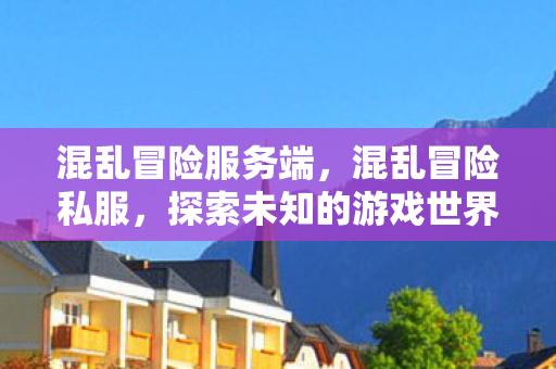 混乱冒险服务端，混乱冒险私服，探索未知的游戏世界