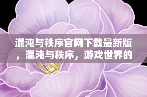 混沌与秩序官网下载最新版，混沌与秩序，游戏世界的探索与发现