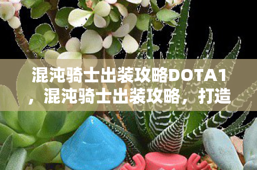 混沌骑士出装攻略DOTA1，混沌骑士出装攻略，打造无敌战斗装备